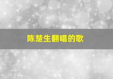 陈楚生翻唱的歌