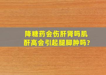 降糖药会伤肝肾吗肌酐高会引起腿脚肿吗?