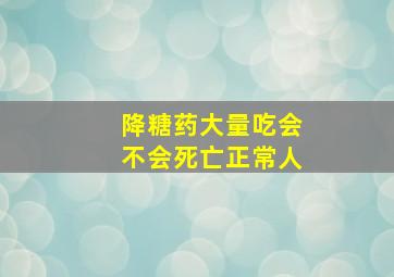 降糖药大量吃会不会死亡正常人