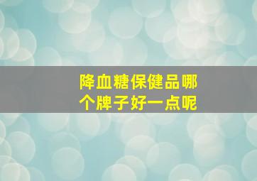 降血糖保健品哪个牌子好一点呢