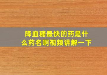 降血糖最快的药是什么药名啊视频讲解一下