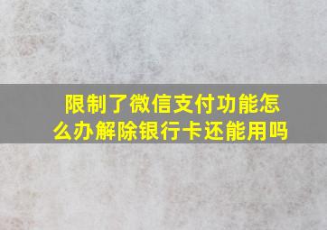 限制了微信支付功能怎么办解除银行卡还能用吗