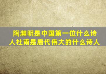 陶渊明是中国第一位什么诗人杜甫是唐代伟大的什么诗人