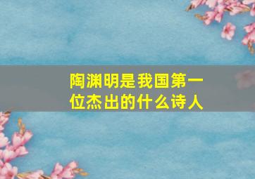 陶渊明是我国第一位杰出的什么诗人