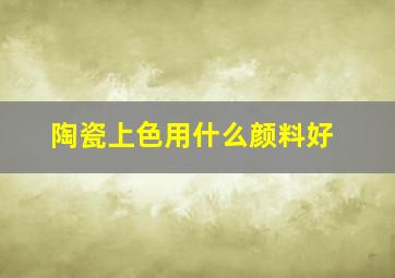 陶瓷上色用什么颜料好