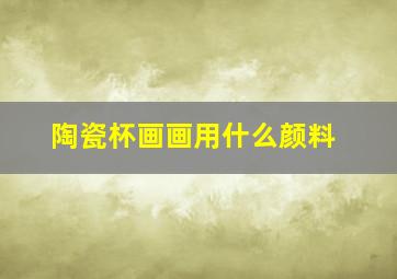 陶瓷杯画画用什么颜料