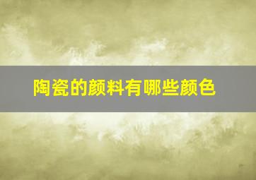 陶瓷的颜料有哪些颜色