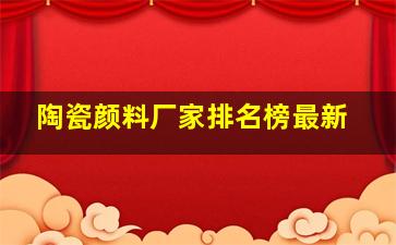 陶瓷颜料厂家排名榜最新