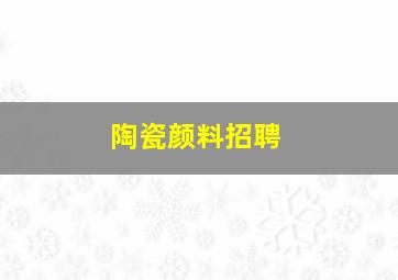 陶瓷颜料招聘