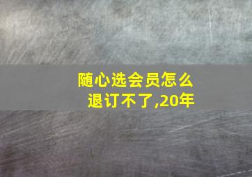 随心选会员怎么退订不了,20年