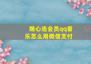 随心选会员qq音乐怎么用微信支付