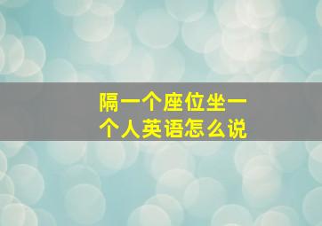 隔一个座位坐一个人英语怎么说