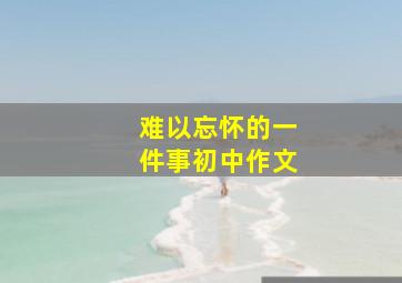 难以忘怀的一件事初中作文