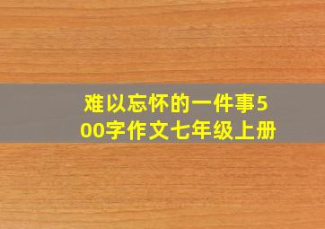 难以忘怀的一件事500字作文七年级上册