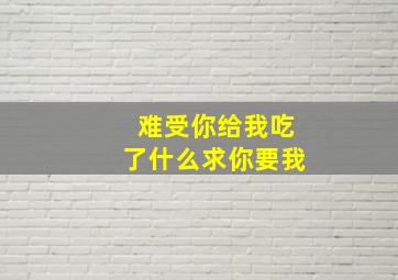 难受你给我吃了什么求你要我