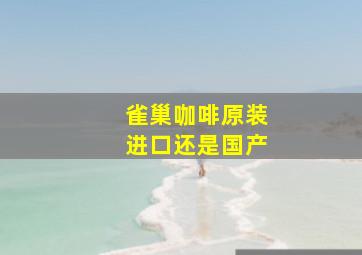 雀巢咖啡原装进口还是国产