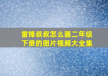 雷锋叔叔怎么画二年级下册的图片视频大全集