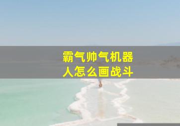 霸气帅气机器人怎么画战斗