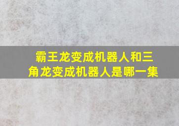 霸王龙变成机器人和三角龙变成机器人是哪一集