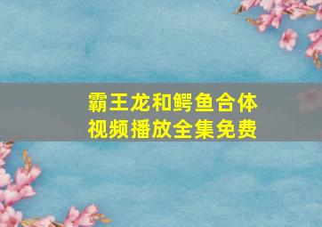 霸王龙和鳄鱼合体视频播放全集免费