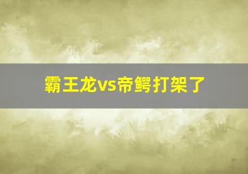 霸王龙vs帝鳄打架了