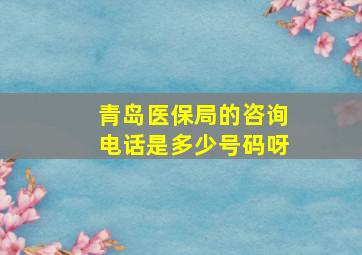 青岛医保局的咨询电话是多少号码呀