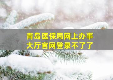 青岛医保局网上办事大厅官网登录不了了