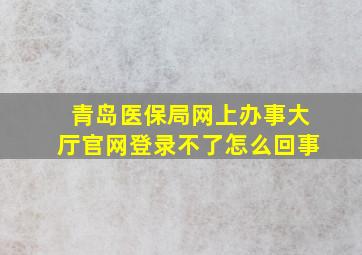 青岛医保局网上办事大厅官网登录不了怎么回事