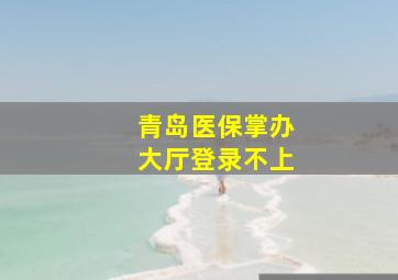 青岛医保掌办大厅登录不上