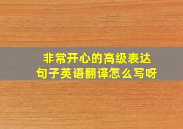 非常开心的高级表达句子英语翻译怎么写呀