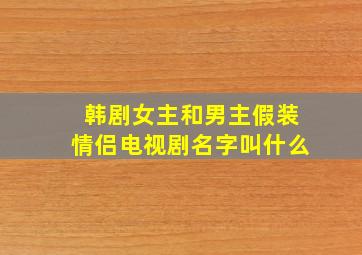 韩剧女主和男主假装情侣电视剧名字叫什么