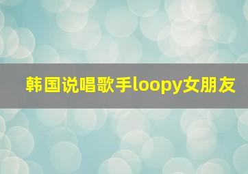 韩国说唱歌手loopy女朋友