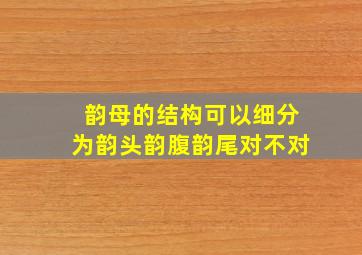 韵母的结构可以细分为韵头韵腹韵尾对不对