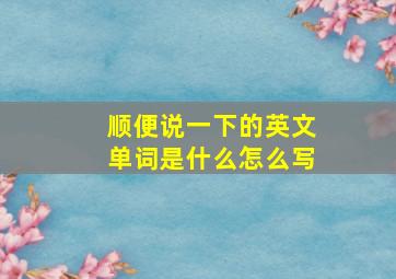 顺便说一下的英文单词是什么怎么写