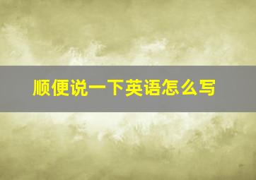 顺便说一下英语怎么写