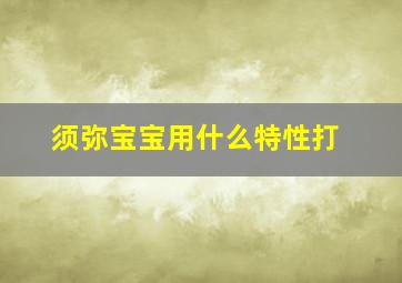 须弥宝宝用什么特性打