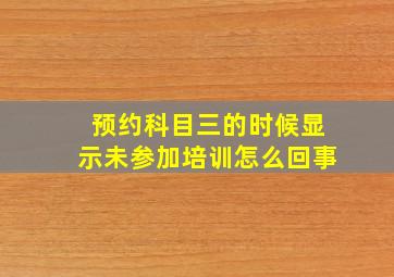 预约科目三的时候显示未参加培训怎么回事