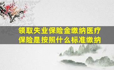 领取失业保险金缴纳医疗保险是按照什么标准缴纳