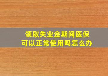 领取失业金期间医保可以正常使用吗怎么办