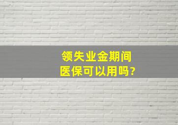 领失业金期间医保可以用吗?