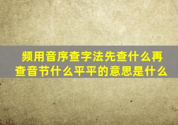 频用音序查字法先查什么再查音节什么平平的意思是什么