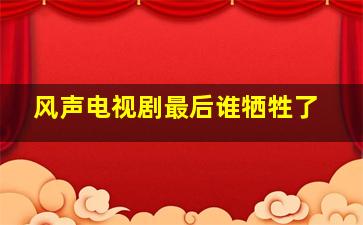 风声电视剧最后谁牺牲了