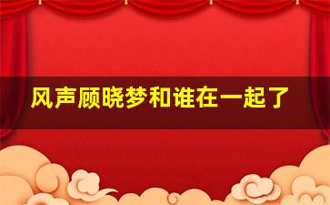 风声顾晓梦和谁在一起了