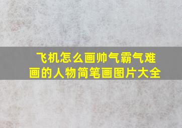 飞机怎么画帅气霸气难画的人物简笔画图片大全