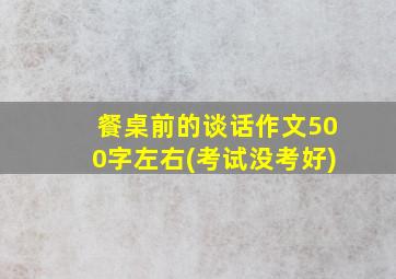 餐桌前的谈话作文500字左右(考试没考好)