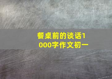 餐桌前的谈话1000字作文初一