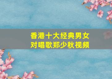 香港十大经典男女对唱歌郑少秋视频