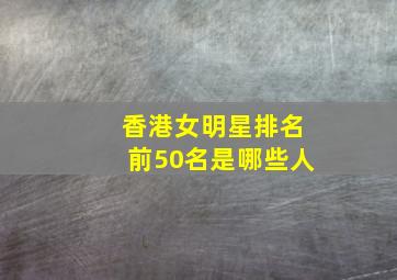 香港女明星排名前50名是哪些人