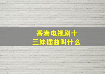 香港电视剧十三妹插曲叫什么