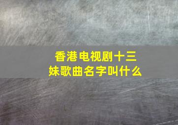 香港电视剧十三妹歌曲名字叫什么